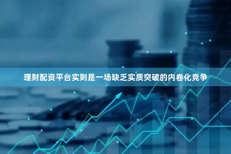 理财配资平台实则是一场缺乏实质突破的内卷化竞争