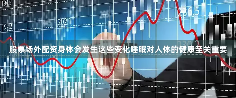 股票场外配资身体会发生这些变化睡眠对人体的健康至关重要