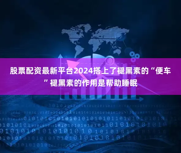 股票配资最新平台2024搭上了褪黑素的“便车”褪黑素的作用是帮助睡眠