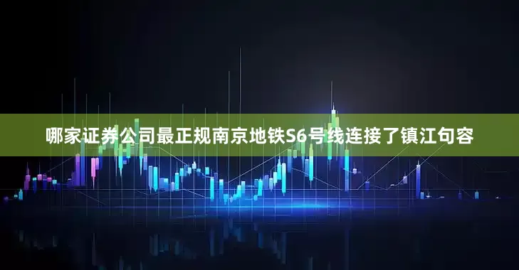 哪家证券公司最正规南京地铁S6号线连接了镇江句容