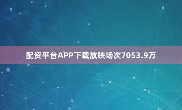配资平台APP下载放映场次7053.9万