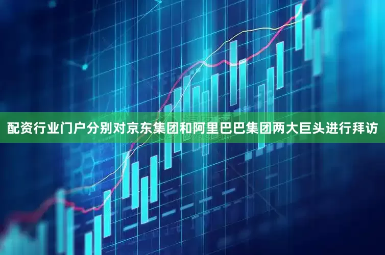 配资行业门户分别对京东集团和阿里巴巴集团两大巨头进行拜访