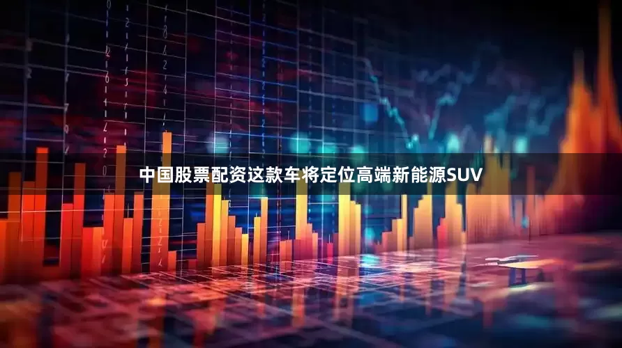 中国股票配资这款车将定位高端新能源SUV
