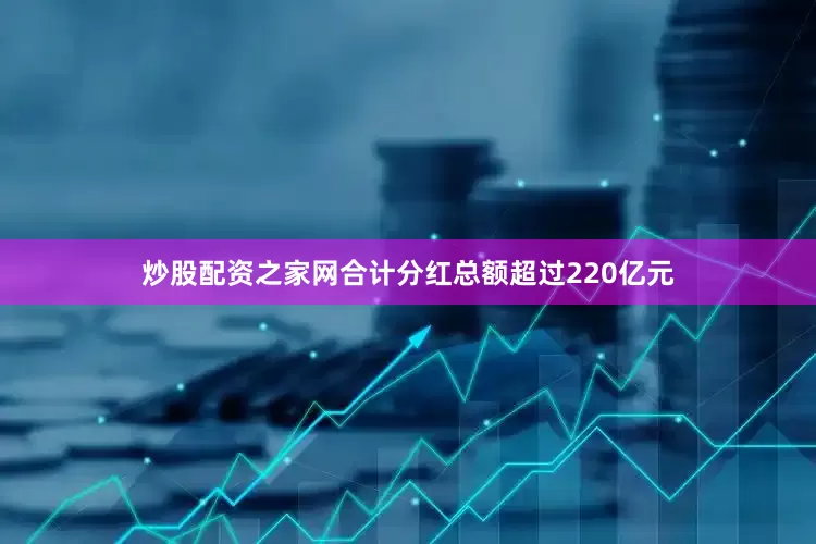 炒股配资之家网合计分红总额超过220亿元
