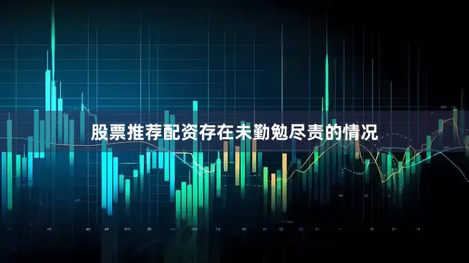 股票推荐配资存在未勤勉尽责的情况