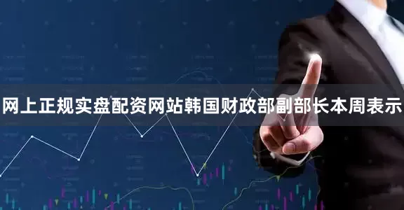 网上正规实盘配资网站韩国财政部副部长本周表示
