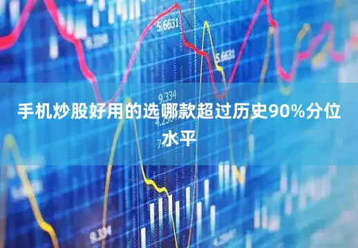 手机炒股好用的选哪款超过历史90%分位水平