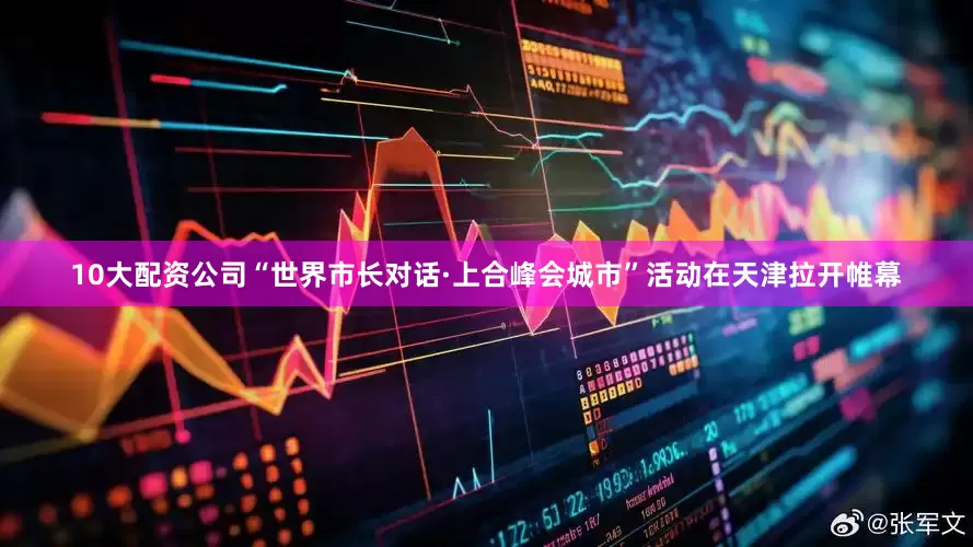10大配资公司“世界市长对话·上合峰会城市”活动在天津拉开帷幕