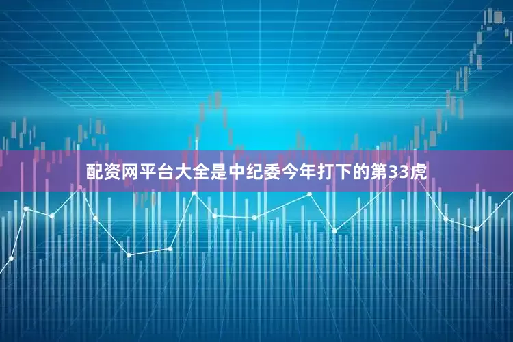 配资网平台大全是中纪委今年打下的第33虎