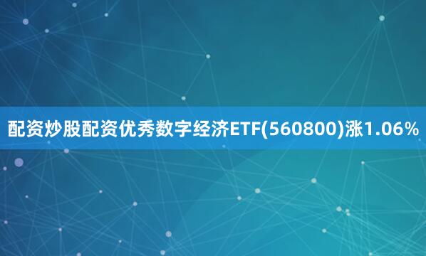 配资炒股配资优秀数字经济ETF(560800)涨1.06%