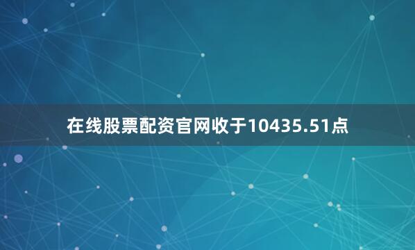 在线股票配资官网收于10435.51点