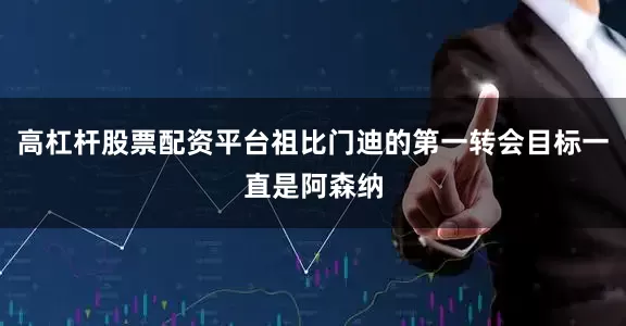 高杠杆股票配资平台祖比门迪的第一转会目标一直是阿森纳