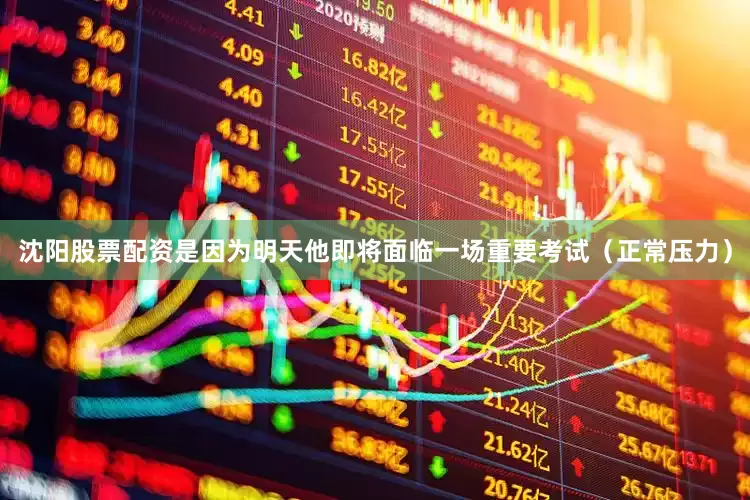 沈阳股票配资是因为明天他即将面临一场重要考试（正常压力）