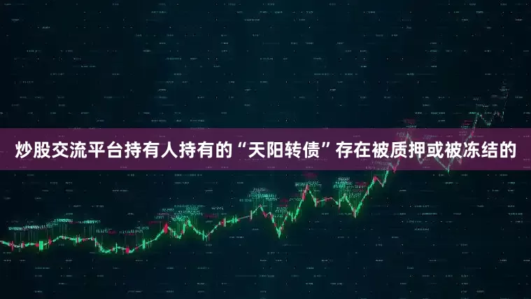 炒股交流平台持有人持有的“天阳转债”存在被质押或被冻结的