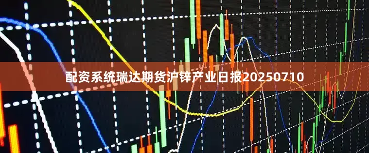 配资系统瑞达期货沪锌产业日报20250710