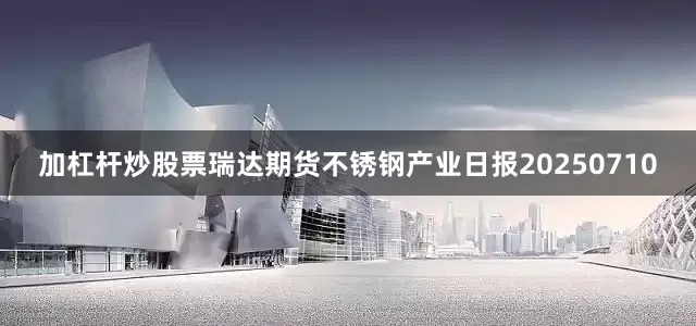 加杠杆炒股票瑞达期货不锈钢产业日报20250710