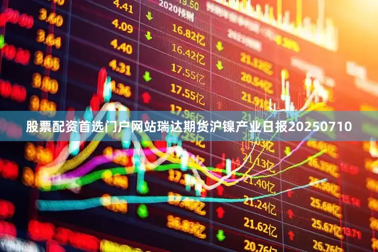 股票配资首选门户网站瑞达期货沪镍产业日报20250710