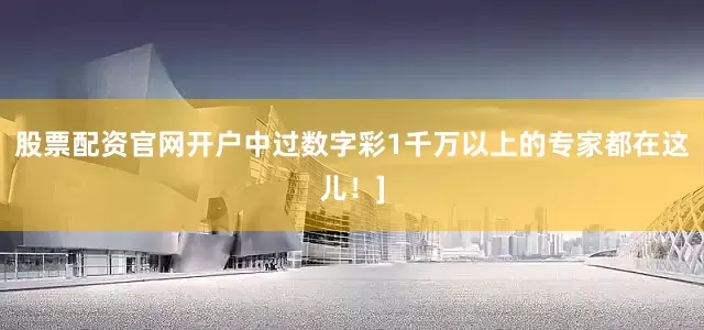 股票配资官网开户中过数字彩1千万以上的专家都在这儿！]