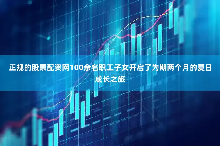 正规的股票配资网100余名职工子女开启了为期两个月的夏日成长之旅