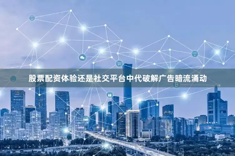 股票配资体验还是社交平台中代破解广告暗流涌动