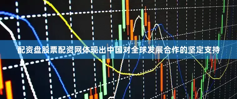 配资盘股票配资网体现出中国对全球发展合作的坚定支持