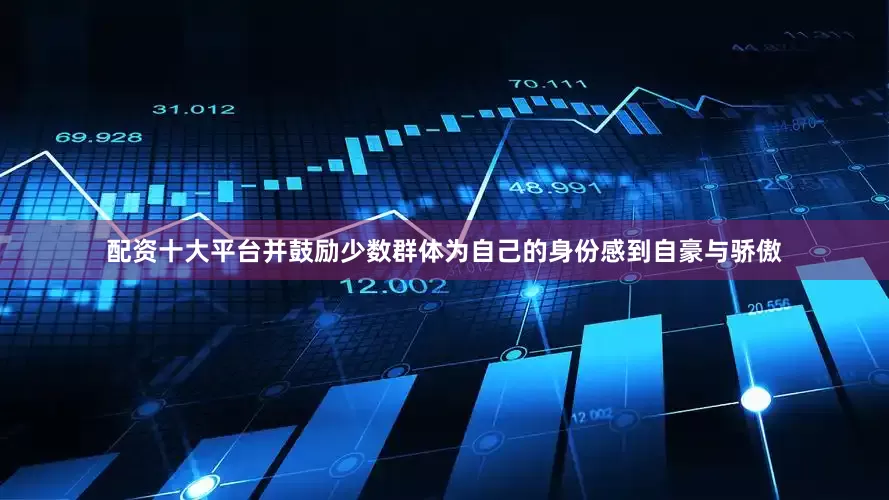 配资十大平台并鼓励少数群体为自己的身份感到自豪与骄傲