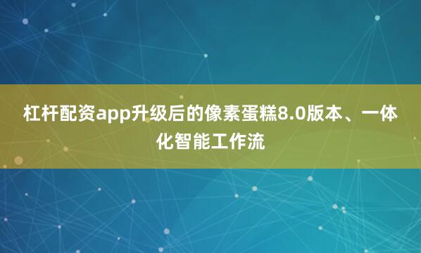 杠杆配资app升级后的像素蛋糕8.0版本、一体化智能工作流