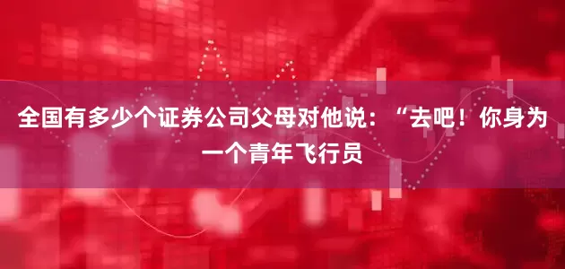 全国有多少个证券公司父母对他说：“去吧！你身为一个青年飞行员