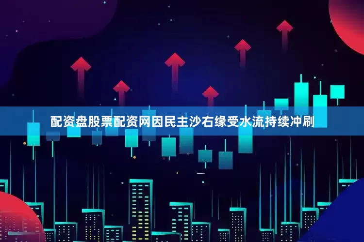 配资盘股票配资网因民主沙右缘受水流持续冲刷