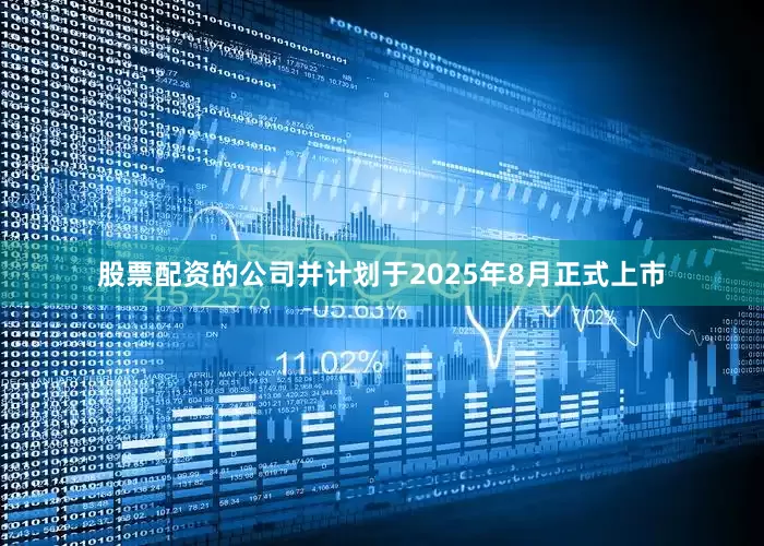 股票配资的公司并计划于2025年8月正式上市