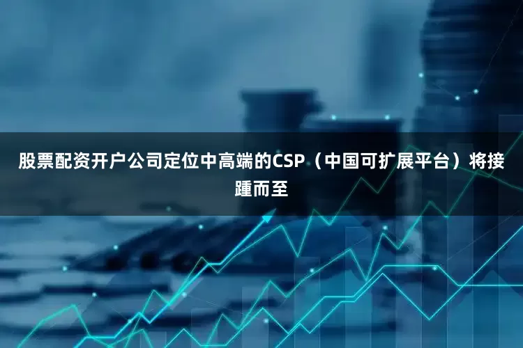股票配资开户公司定位中高端的CSP（中国可扩展平台）将接踵而至