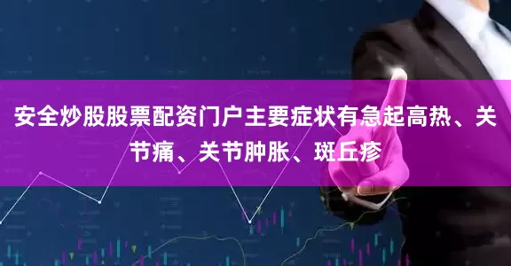 安全炒股股票配资门户主要症状有急起高热、关节痛、关节肿胀、斑丘疹
