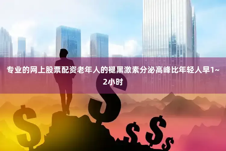 专业的网上股票配资老年人的褪黑激素分泌高峰比年轻人早1~2小时