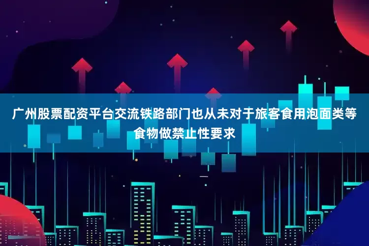 广州股票配资平台交流铁路部门也从未对于旅客食用泡面类等食物做禁止性要求