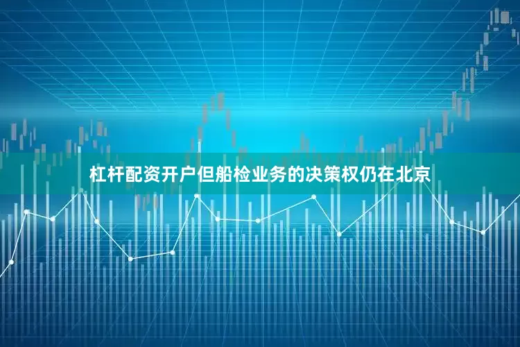 杠杆配资开户但船检业务的决策权仍在北京