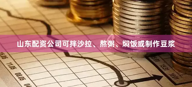 山东配资公司可拌沙拉、熬粥、焖饭或制作豆浆