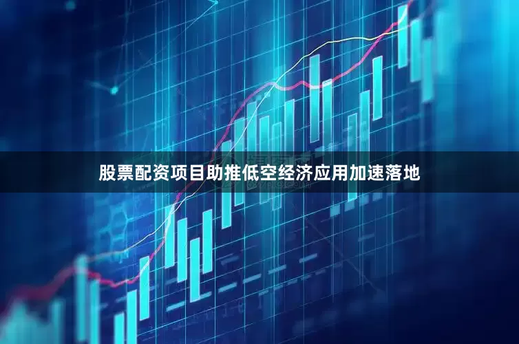 股票配资项目助推低空经济应用加速落地