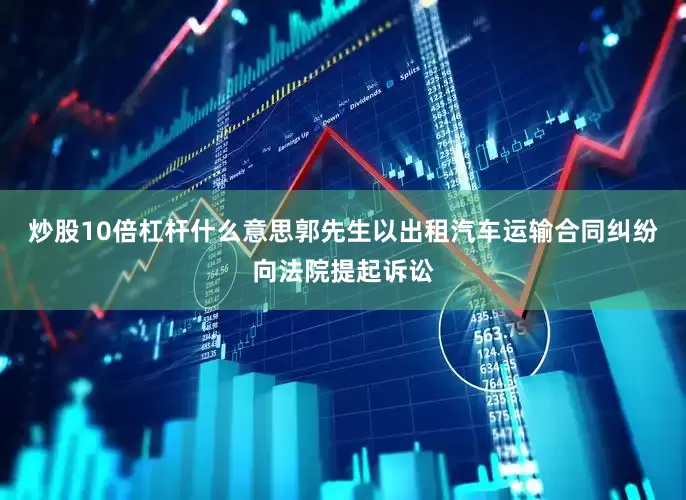 炒股10倍杠杆什么意思郭先生以出租汽车运输合同纠纷向法院提起诉讼