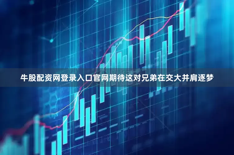 牛股配资网登录入口官网期待这对兄弟在交大并肩逐梦