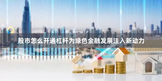 股市怎么开通杠杆为绿色金融发展注入新动力