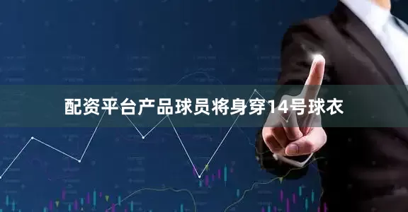 配资平台产品球员将身穿14号球衣
