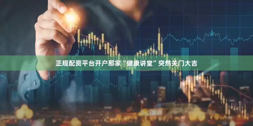 正规配资平台开户那家“健康讲堂”突然关门大吉