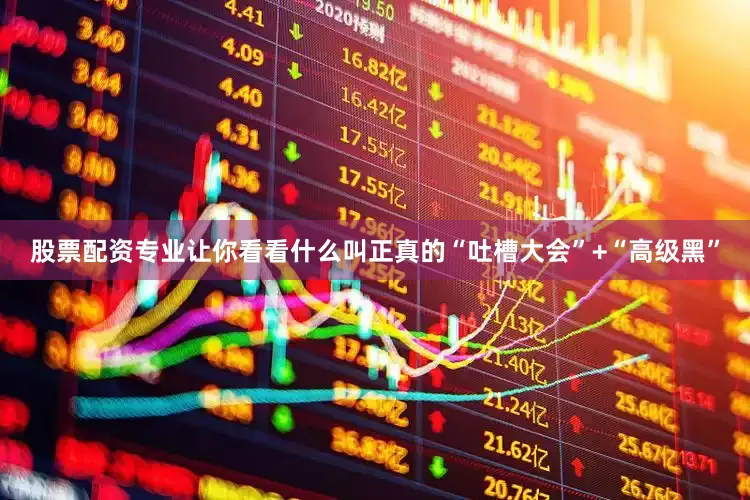 股票配资专业让你看看什么叫正真的“吐槽大会”+“高级黑”
