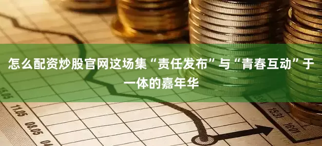 怎么配资炒股官网这场集“责任发布”与“青春互动”于一体的嘉年华
