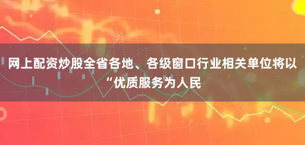 网上配资炒股全省各地、各级窗口行业相关单位将以“优质服务为人民