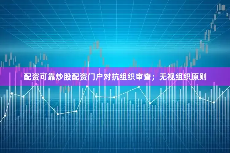 配资可靠炒股配资门户对抗组织审查；无视组织原则