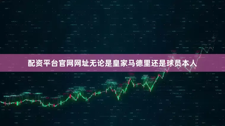 配资平台官网网址无论是皇家马德里还是球员本人