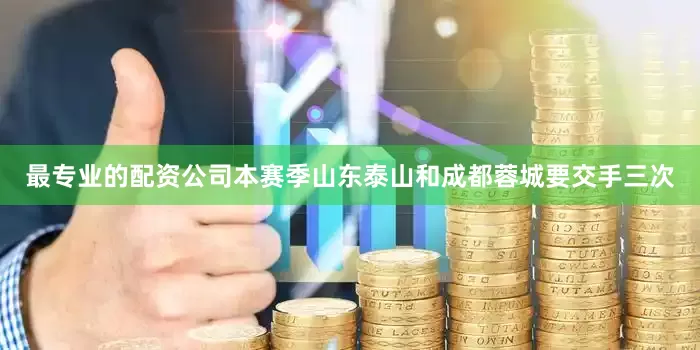 最专业的配资公司本赛季山东泰山和成都蓉城要交手三次