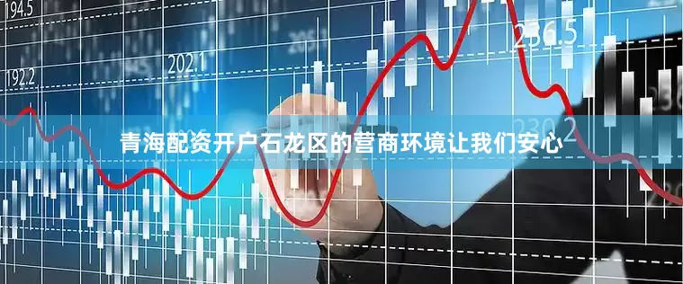 青海配资开户石龙区的营商环境让我们安心