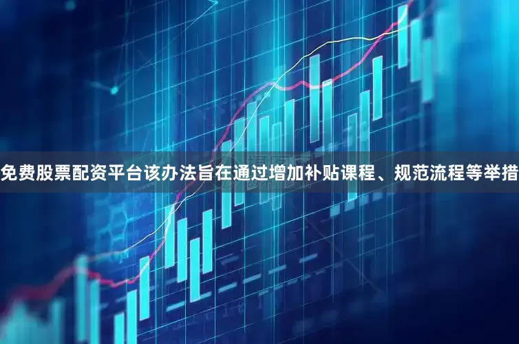 免费股票配资平台该办法旨在通过增加补贴课程、规范流程等举措